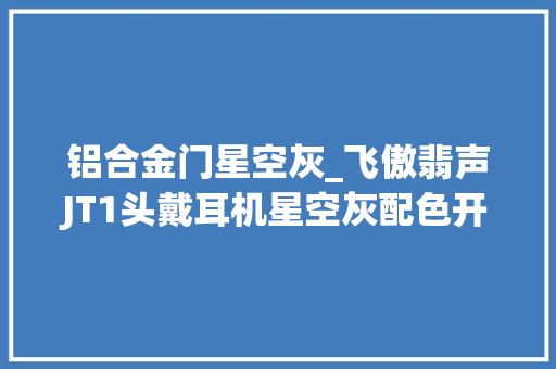 铝合金门星空灰_飞傲翡声JT1头戴耳机星空灰配色开售50mm动圈399元