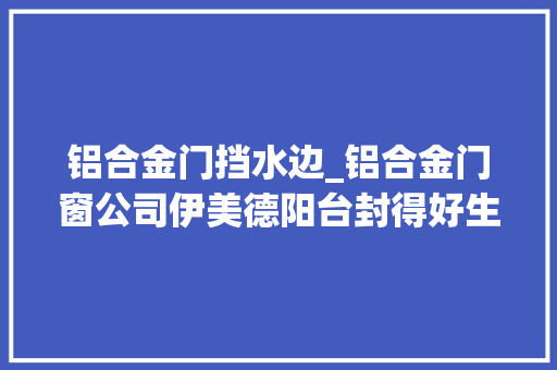 铝合金门挡水边_铝合金门窗公司伊美德阳台封得好生活更美好