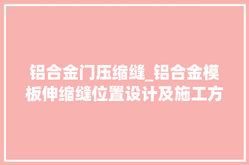 铝合金门压缩缝_铝合金模板伸缩缝位置设计及施工方法