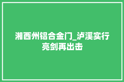 湘西州铝合金门_泸溪实行亮剑再出击