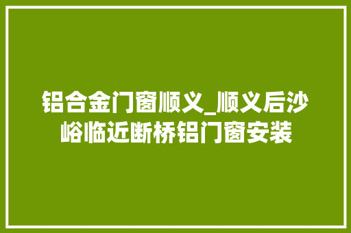 铝合金门窗顺义_顺义后沙峪临近断桥铝门窗安装