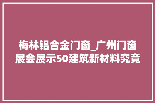 梅林铝合金门窗_广州门窗展会展示50建筑新材料究竟有哪些