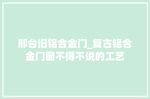 邢台旧铝合金门_复古铝合金门窗不得不说的工艺