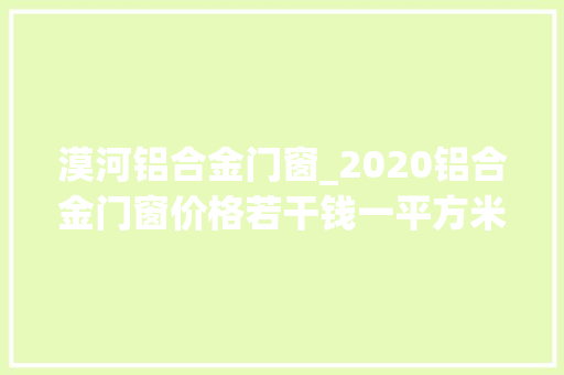 漠河铝合金门窗_2020铝合金门窗价格若干钱一平方米