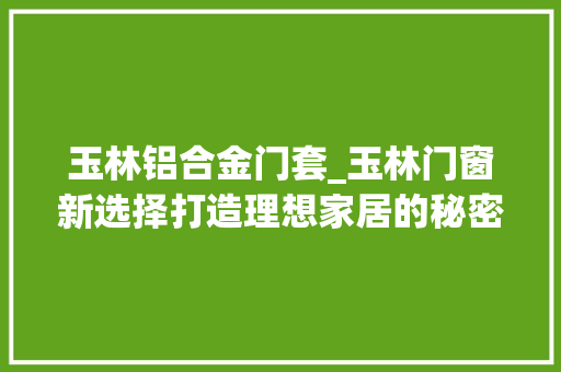 玉林铝合金门套_玉林门窗新选择打造理想家居的秘密武器