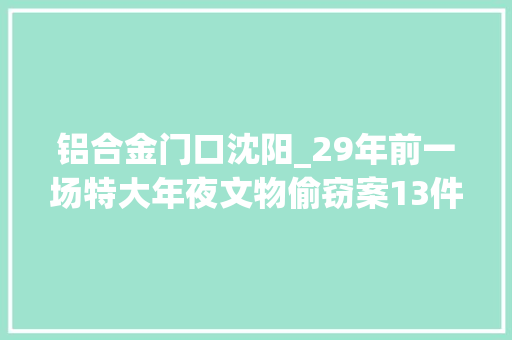 铝合金门口沈阳_29年前一场特大年夜文物偷窃案13件一级文物被盗后因一张假钞破案