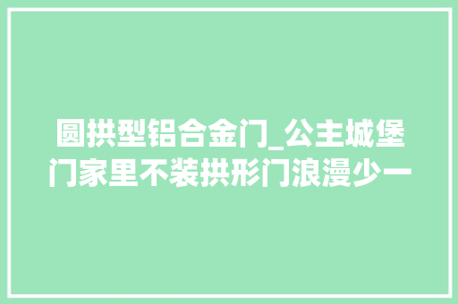圆拱型铝合金门_公主城堡门家里不装拱形门浪漫少一半