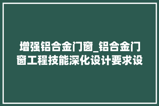增强铝合金门窗_铝合金门窗工程技能深化设计要求设计深度及节点设计要求