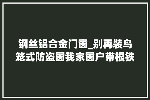 钢丝铝合金门窗_别再装鸟笼式防盗窗我家窗户带根铁绳邻居夸更安然