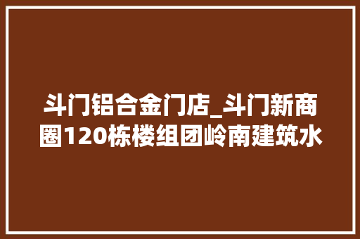 斗门铝合金门店_斗门新商圈120栋楼组团岭南建筑水韵古街…