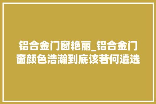 铝合金门窗艳丽_铝合金门窗颜色浩瀚到底该若何遴选