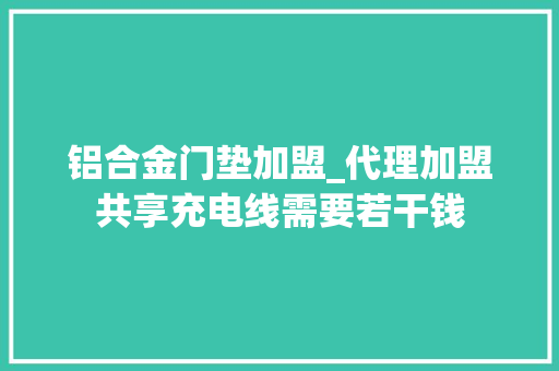 铝合金门垫加盟_代理加盟共享充电线需要若干钱
