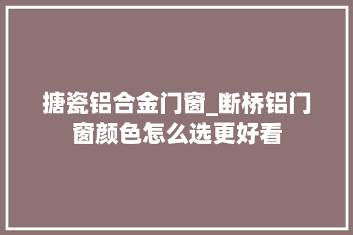 搪瓷铝合金门窗_断桥铝门窗颜色怎么选更好看