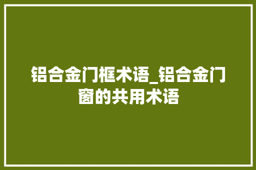 铝合金门框术语_铝合金门窗的共用术语