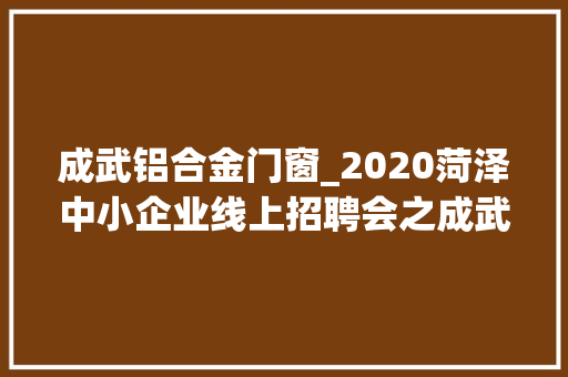 成武铝合金门窗_2020菏泽中小企业线上招聘会之成武篇1