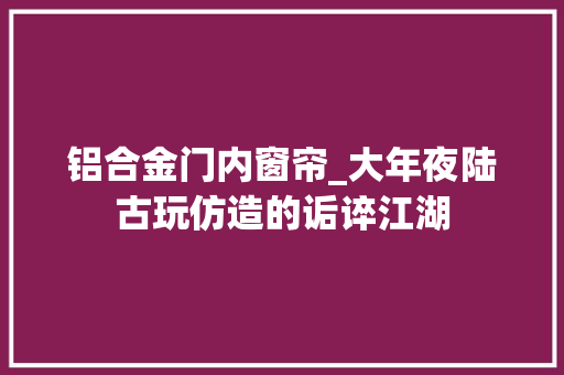 铝合金门内窗帘_大年夜陆古玩仿造的诟谇江湖