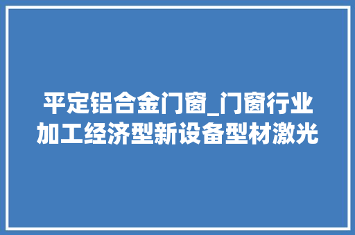 平定铝合金门窗_门窗行业加工经济型新设备型材激光复合加工中央的特点介绍