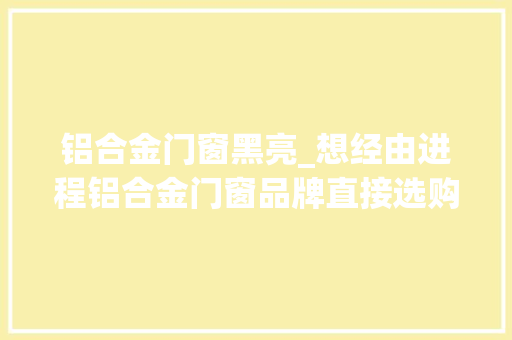 铝合金门窗黑亮_想经由进程铝合金门窗品牌直接选购门窗醒一醒