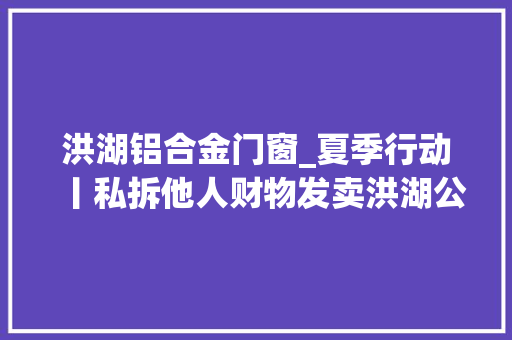 洪湖铝合金门窗_夏季行动丨私拆他人财物发卖洪湖公安抓获一名窃窗贼