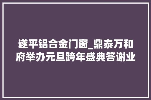 遂平铝合金门窗_鼎泰万和府举办元旦跨年盛典答谢业主
