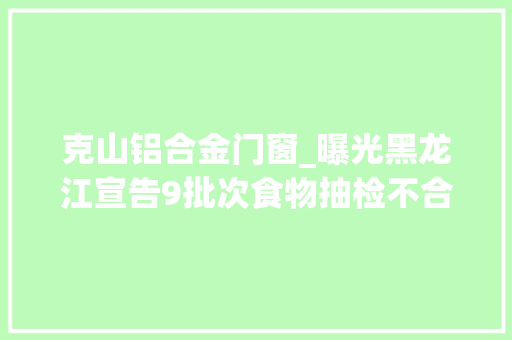 克山铝合金门窗_曝光黑龙江宣告9批次食物抽检不合格快看你家有没有