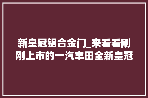 新皇冠铝合金门_来看看刚刚上市的一汽丰田全新皇冠Sedan吧