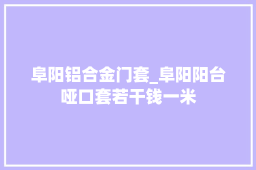 阜阳铝合金门套_阜阳阳台哑口套若干钱一米