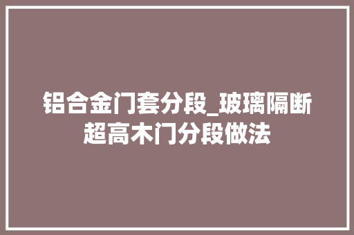 铝合金门套分段_玻璃隔断超高木门分段做法