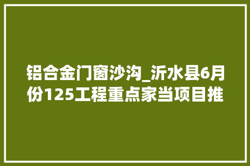 铝合金门窗沙沟_沂水县6月份125工程重点家当项目推进情况传递