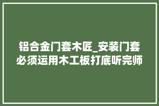 铝合金门套木匠_安装门套必须运用木工板打底听完师长教师傅分析才恍然大年夜悟