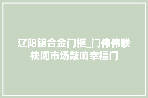 辽阳铝合金门框_门伟伟联袂闯市场敲响幸福门