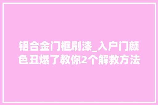 铝合金门框刷漆_入户门颜色丑爆了教你2个解救方法一会儿省了几千块