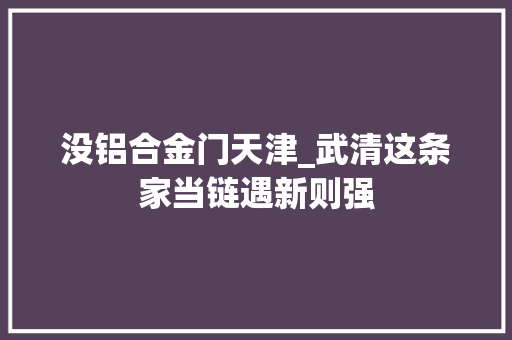没铝合金门天津_武清这条家当链遇新则强