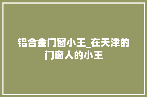 铝合金门窗小王_在天津的门窗人的小王