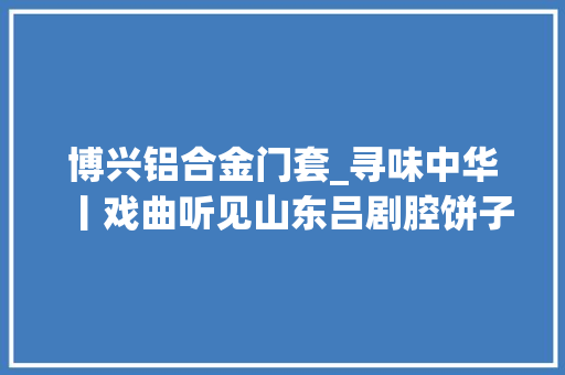 博兴铝合金门套_寻味中华丨戏曲听见山东吕剧腔饼子贴在门框上