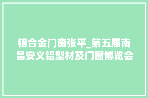 铝合金门窗张平_第五届南昌安义铝型材及门窗博览会开幕