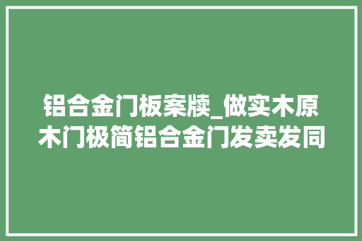 铝合金门板案牍_做实木原木门极简铝合金门发卖发同伙圈句子精致广告案牍宣传语