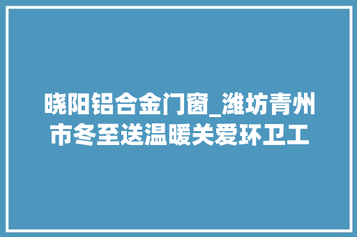 晓阳铝合金门窗_潍坊青州市冬至送温暖关爱环卫工