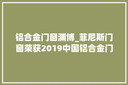 铝合金门窗渊博_菲尼斯门窗荣获2019中国铝合金门窗影响力十大年夜品牌