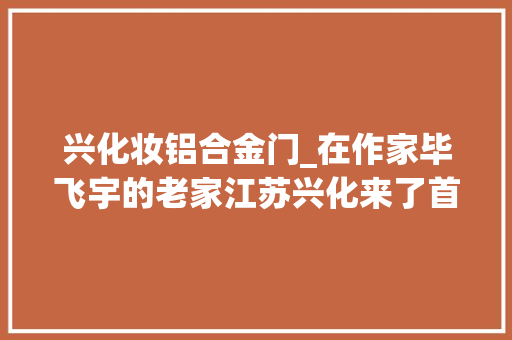 兴化妆铝合金门_在作家毕飞宇的老家江苏兴化来了首位外籍驻城作家