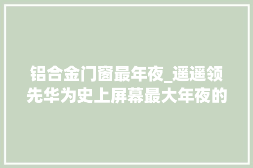 铝合金门窗最年夜_遥遥领先华为史上屏幕最大年夜的MatePadPro132英寸又打破不止四项记录