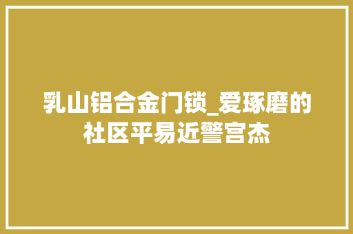 乳山铝合金门锁_爱琢磨的社区平易近警宫杰