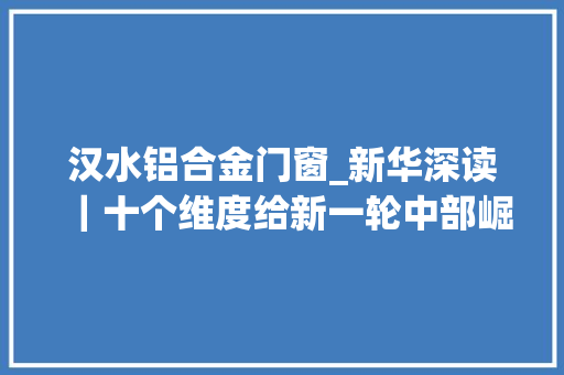 汉水铝合金门窗_新华深读｜十个维度给新一轮中部崛起画像