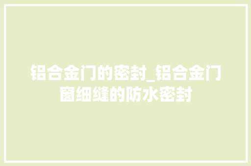 铝合金门的密封_铝合金门窗细缝的防水密封