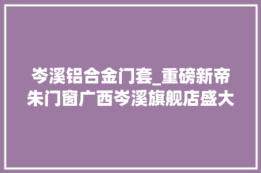 岑溪铝合金门套_重磅新帝朱门窗广西岑溪旗舰店盛大开业轰动全城