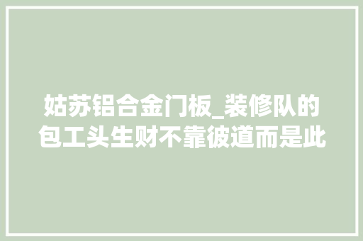 姑苏铝合金门板_装修队的包工头生财不靠彼道而是此道