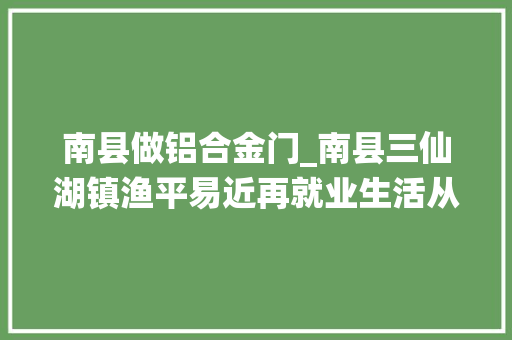 南县做铝合金门_南县三仙湖镇渔平易近再就业生活从摇扭捏晃走向安安稳稳