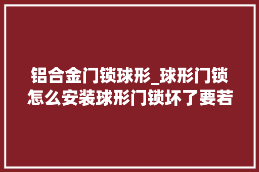 铝合金门锁球形_球形门锁怎么安装球形门锁坏了要若何拆卸更换