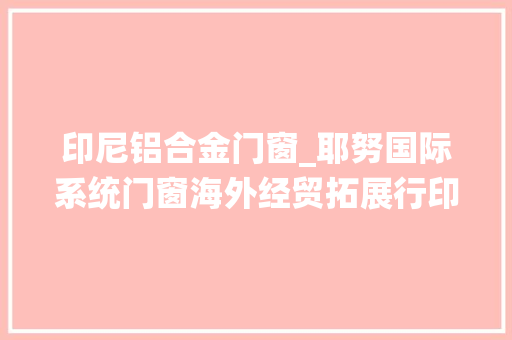 印尼铝合金门窗_耶努国际系统门窗海外经贸拓展行印尼站