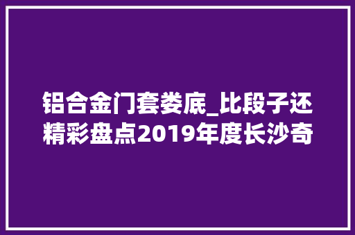 铝合金门套娄底_比段子还精彩盘点2019年度长沙奇葩警情